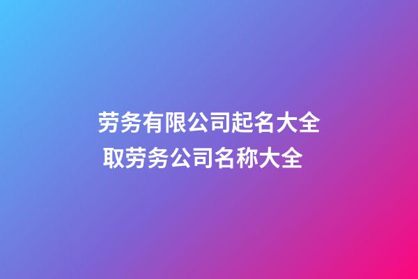 劳务有限公司起名大全 取劳务公司名称大全